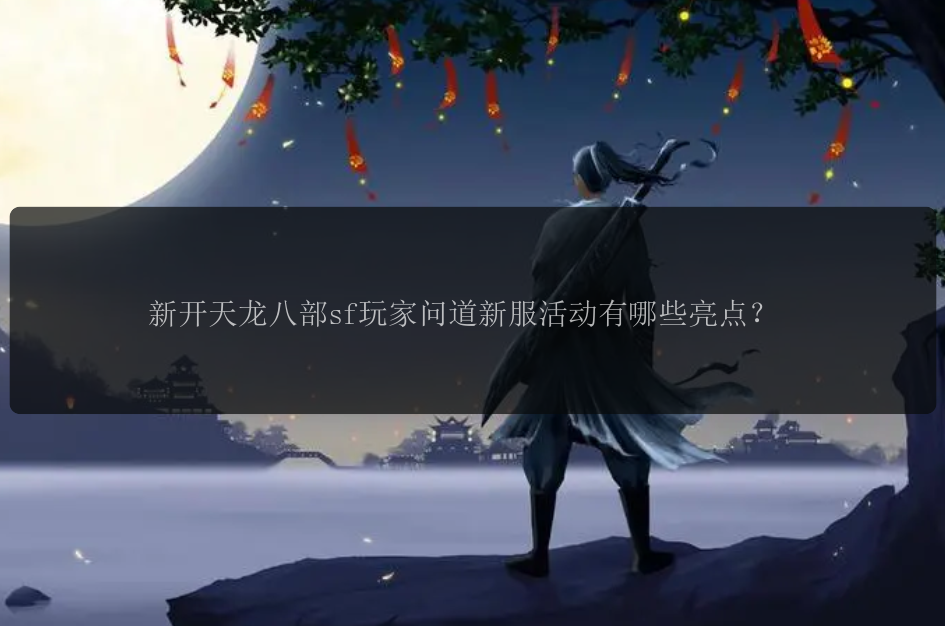 新开天龙八部sf玩家问道新服活动有哪些亮点？