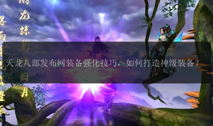 天龙八部发布网装备强化技巧，如何打造神级装备？