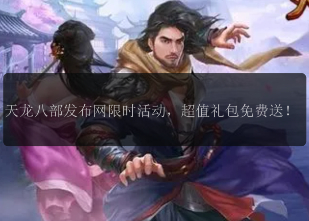天龙八部发布网限时活动，超值礼包免费送！
