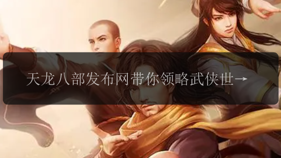 天龙八部发布网带你领略武侠世界的魅力吗？